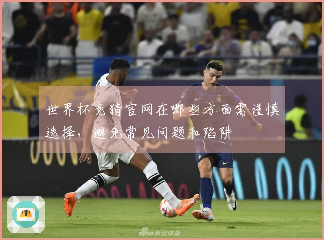 世界杯竞猜官网在哪些方面需谨慎选择，避免常见问题和陷阱