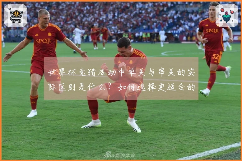 世界杯竞猜活动中单关与串关的实际区别是什么？如何选择更适合的下注方式？