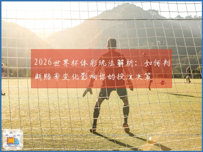 2026世界杯体彩玩法解析：如何判断赔率变化影响你的投注决策