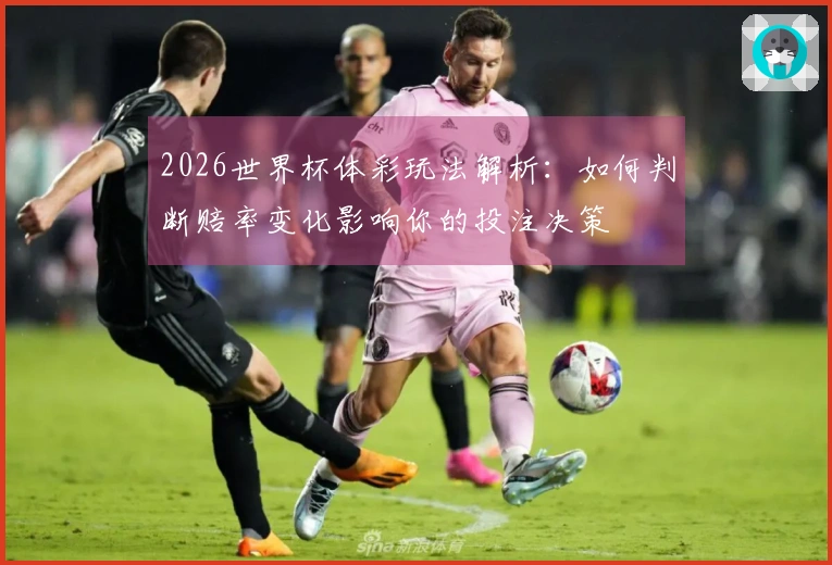 2026世界杯体彩玩法解析：如何判断赔率变化影响你的投注决策