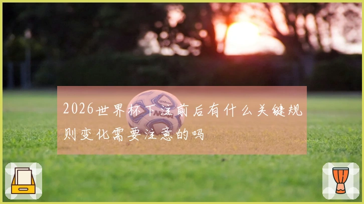 2026世界杯下注前后有什么关键规则变化需要注意的吗