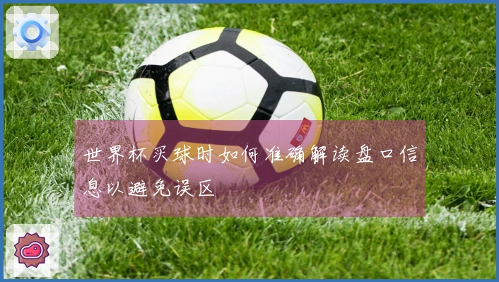 世界杯买球时如何准确解读盘口信息以避免误区