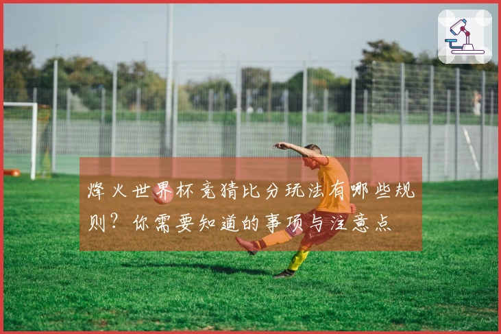 烽火世界杯竞猜比分玩法有哪些规则？你需要知道的事项与注意点