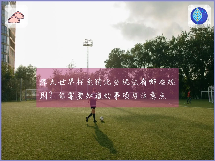 烽火世界杯竞猜比分玩法有哪些规则？你需要知道的事项与注意点