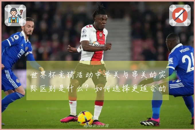 世界杯竞猜活动中单关与串关的实际区别是什么？如何选择更适合的下注方式？