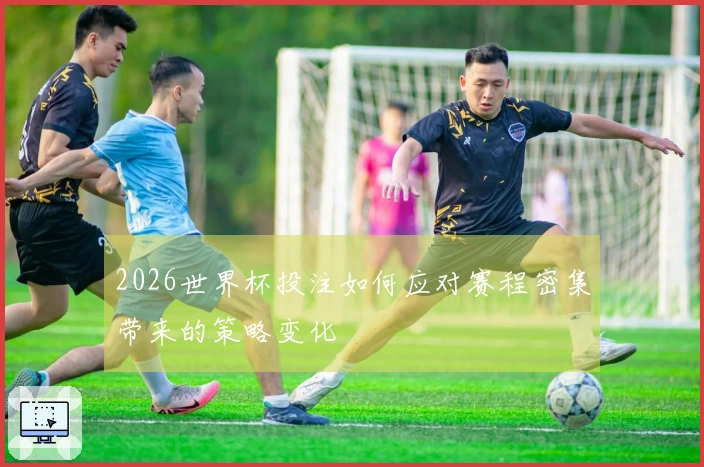 2026世界杯投注如何应对赛程密集带来的策略变化